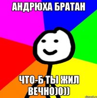 АНДРЮХА БРАТАН ЧТО-Б ТЫ ЖИЛ ВЕЧНО)0))