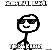 Валера иди нахуй! Тоесть спать)