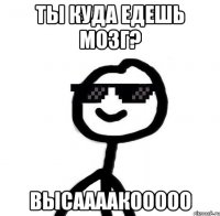 Ты куда едешь мозг? Высаааакооооо