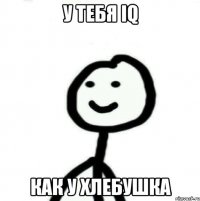 у тебя IQ как у хлебушка