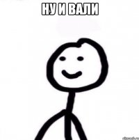 ну и вали 