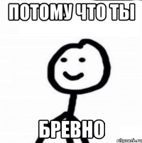 Потому что ты бревно