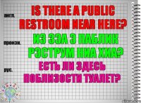 Is there a public restroom near here? из зэа э паблик рэструм ниа хиа? Есть ли здесь поблизости туалет?