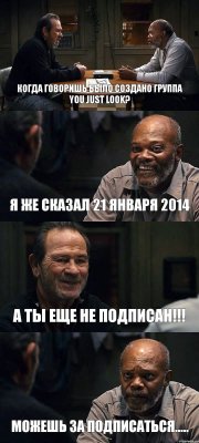 КОГДА ГОВОРИШЬ БЫЛО СОЗДАНО ГРУППА YOU JUST LOOK? Я ЖЕ СКАЗАЛ 21 ЯНВАРЯ 2014 А ТЫ ЕЩЕ НЕ ПОДПИСАН!!! МОЖЕШЬ ЗА ПОДПИСАТЬСЯ.....