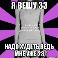 Я ВЕШУ 33 НАДО ХУДЕТЬ,ВЕДЬ МНЕ УЖЕ 23