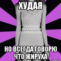 Худая Но всегда говорю что жируха