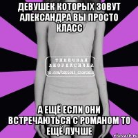 Девушек которых зовут александра вы просто класс А ещё если они встречаються с Романом то ещё лучше