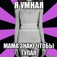 Я умная Мама знаю чтобы тупая