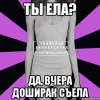 ты ела? да, вчера доширак съела