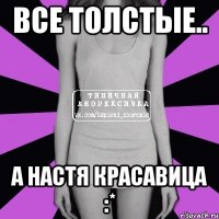 Все толстые.. А НАСТЯ КРАСАВИЦА :*