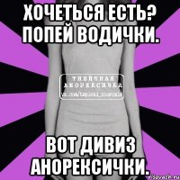 Хочеться есть? попей водички. Вот дивиз Анорексички.