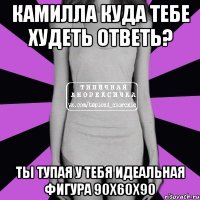 Камилла куда тебе худеть ответь? Ты тупая У тебя идеальная фигура 90x60x90