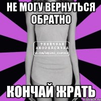 не могу вернуться обратно кончай жрать