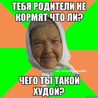 Тебя родители не кормят что ли? Чего ты такой худой?