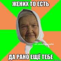 Жених то есть Да рано ещё тебе