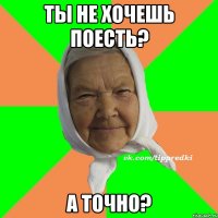 Ты не хочешь поесть? А точно?