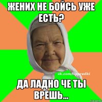 жених не бойсь уже есть? да ладно че ты врешь...