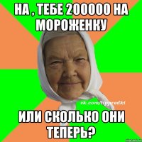 На , тебе 200000 на мороженку Или сколько они теперь?