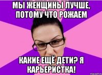 Мы женщины лучше, потому что рожаем Какие ещё дети? Я карьеристка!