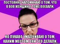 Постоянно напоминаю о том, что в ВОВ женщины тоже воевали, но лукаво умалчиваю о том, каким местом они это делали.