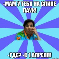 -мам у тебя на спине паук! -где? -с 1 апреля!