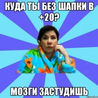 Куда ты без шапки в +20? Мозги застудишь