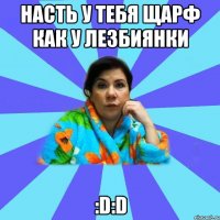 насть у тебя щарф как у лезбиянки :D:D