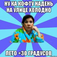 Ну ка кофту надень на улице холодно Лето +30 градусов