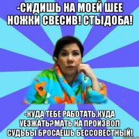 -Сидишь на моей шее ножки свесив! Стыдоба! -Куда тебе работать,куда уезжать?Мать на произвол судьбы бросаешь бессовестный!