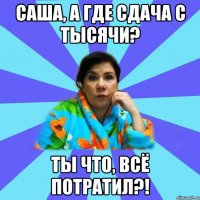 Саша, а где сдача с тысячи? Ты что, всё потратил?!