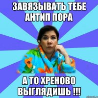 Завязывать тебе Антип пора А то хреново выглядишь !!!