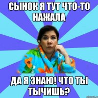 Сынок Я тут что-то нажала Да я знаю! Что ты тычишь?