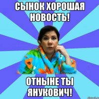 Сынок хорошая новость! Отныне ты янукович!