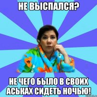 не выспался? не чего было в своих аськах сидеть ночью!