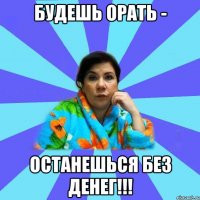 Будешь орать - останешься без денег!!!