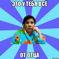 ЭТО У ТЕБЯ ВСЁ ОТ ОТЦА