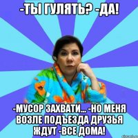 -Ты гулять? -Да! -Мусор захвати... -Но меня возле подъезда друзья ждут -Все дома!