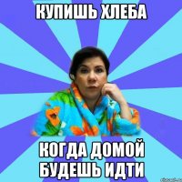 Купишь хлеба Когда домой будешь идти