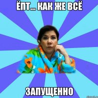 ёпт... как же всё запущенно