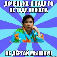 Доченька, я куда то не туда нажала Не дёргай мышку!!