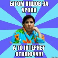 Бігом пішов за уроки а то інтернет отключу!!!