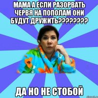 Мама а если разорвать червя на пополам они будут дружить???????? Да но не стобой