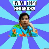 чука я тебя ненавижу 