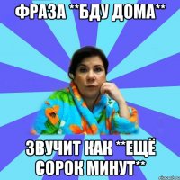 Фраза **Бду дома** звучит как **Ещё сорок минут**