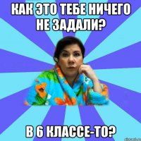 как это тебе ничего не задали? в 6 классе-то?