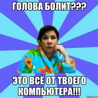 Голова болит??? Это всё от твоего компьютера!!!