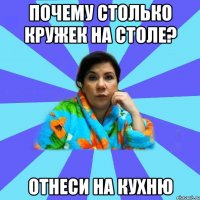 почему столько кружек на столе? отнеси на кухню