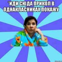 *иди сюда прикол в однакласниках покажу 