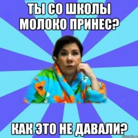 ты со школы молоко принес? как это не давали?