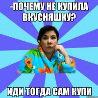 -Почему не купила вкусняшку? Иди тогда сам купи